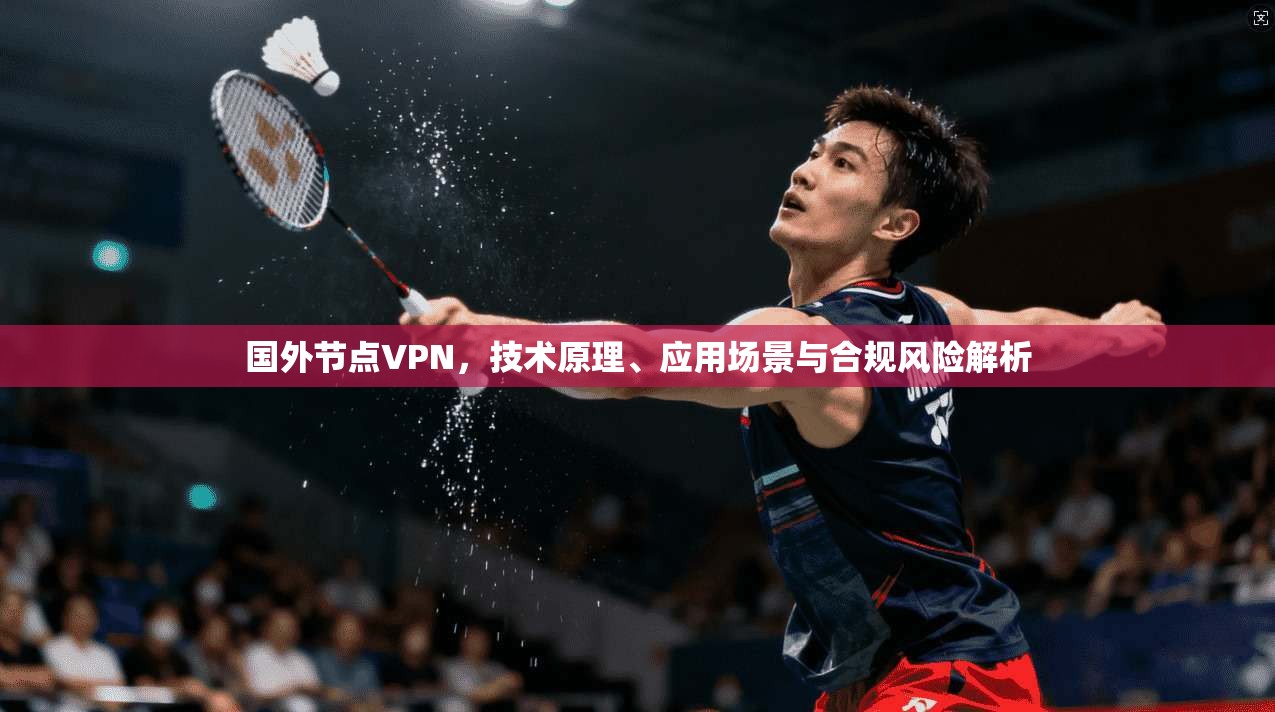 国外节点VPN，技术原理、应用场景与合规风险解析