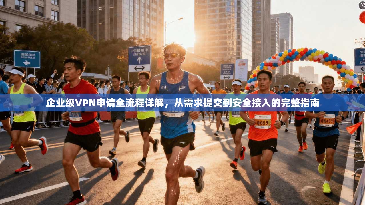 企业级VPN申请全流程详解,从需求提交到安全接入的完整指南