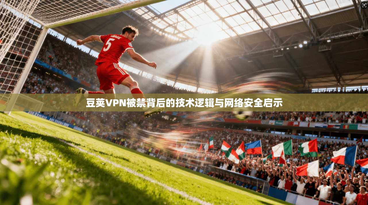 豆荚VPN被禁背后的技术逻辑与网络安全启示