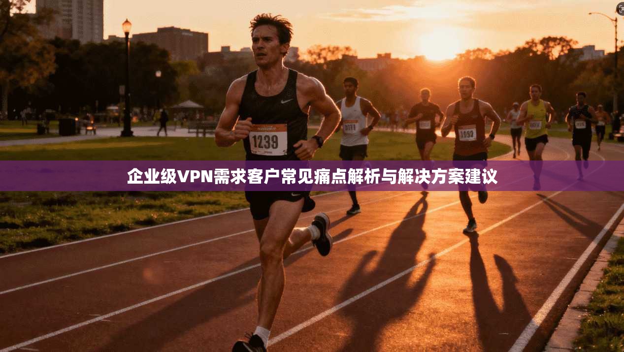 企业级VPN需求客户常见痛点解析与解决方案建议