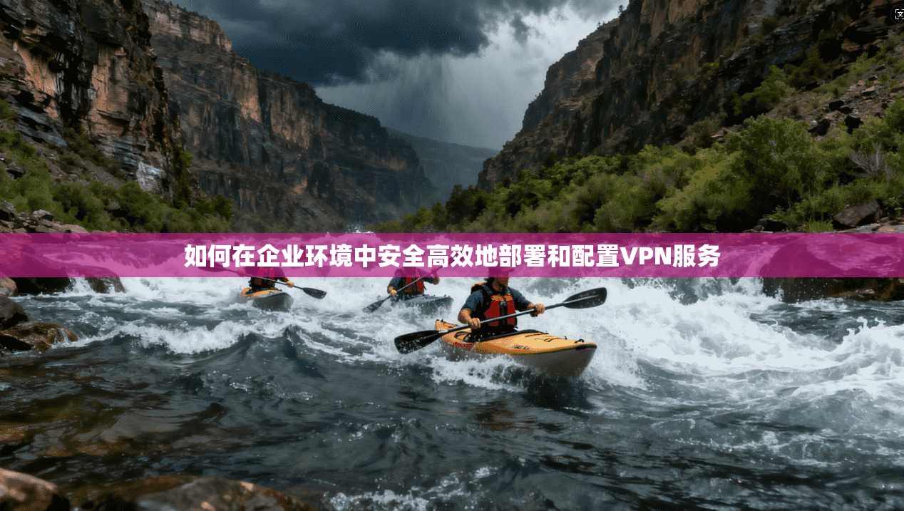 如何在企业环境中安全高效地部署和配置VPN服务