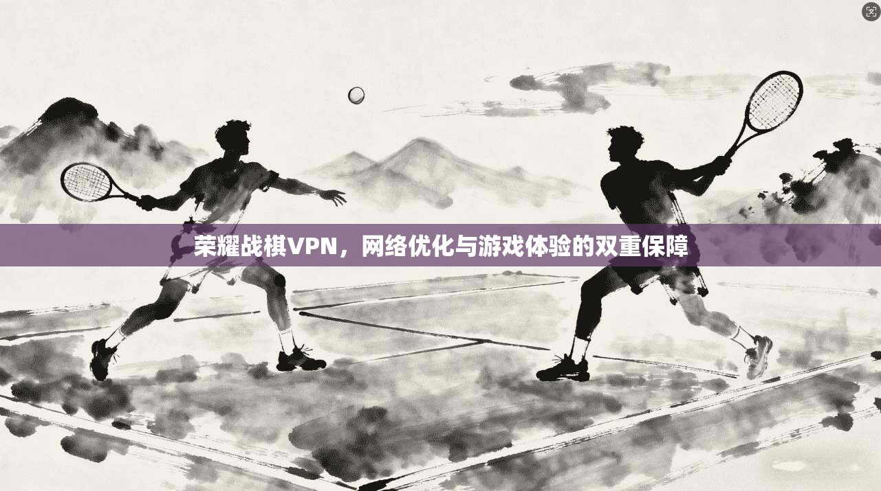 荣耀战棋VPN，网络优化与游戏体验的双重保障
