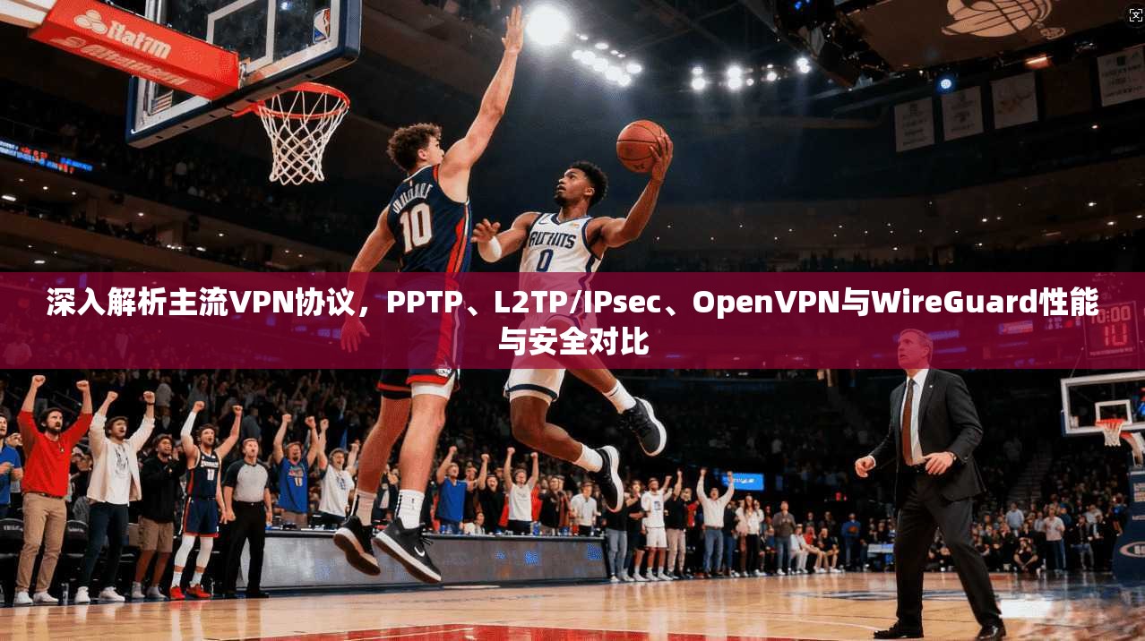 深入解析主流VPN协议，PPTP、L2TP/IPsec、OpenVPN与WireGuard性能与安全对比