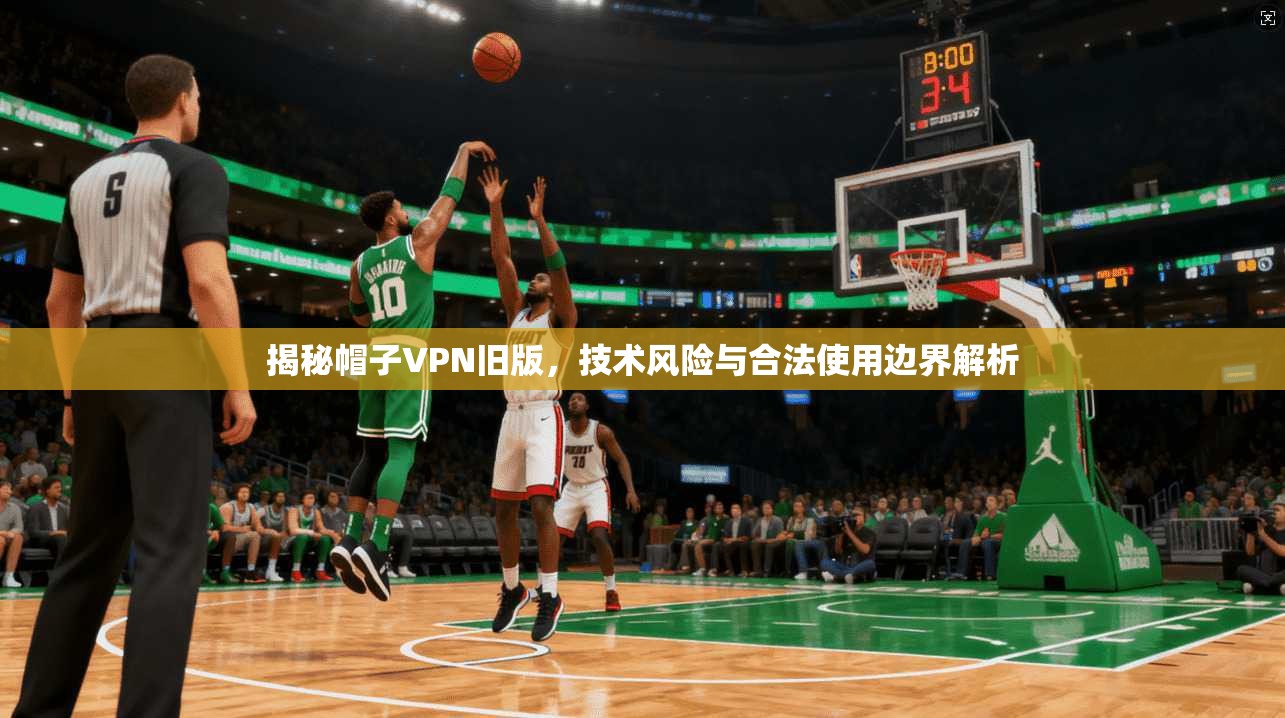 揭秘帽子VPN旧版，技术风险与合法使用边界解析