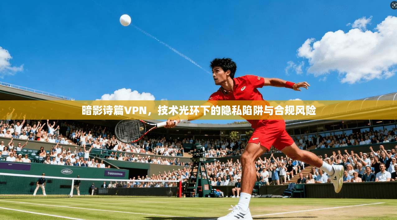暗影诗篇VPN，技术光环下的隐私陷阱与合规风险