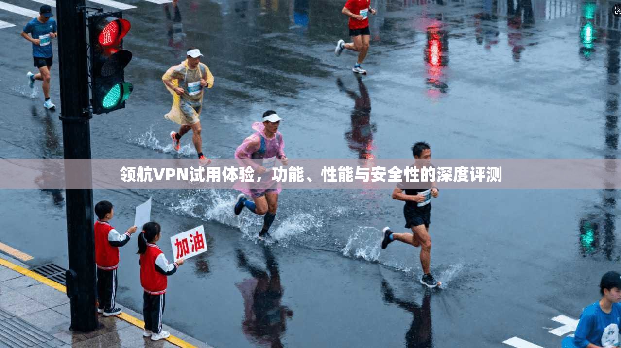 领航VPN试用体验，功能、性能与安全性的深度评测