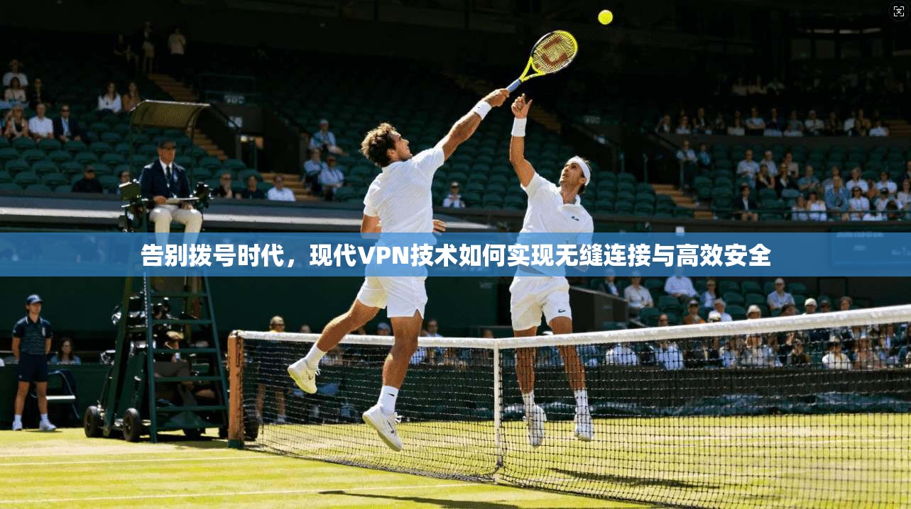 告别拨号时代,现代VPN技术如何实现无缝连接与高效安全