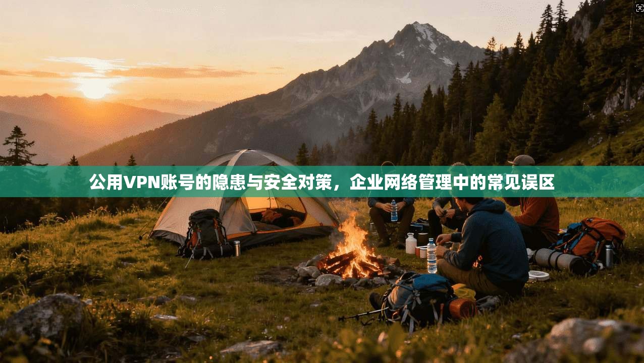 公用VPN账号的隐患与安全对策,企业网络管理中的常见误区