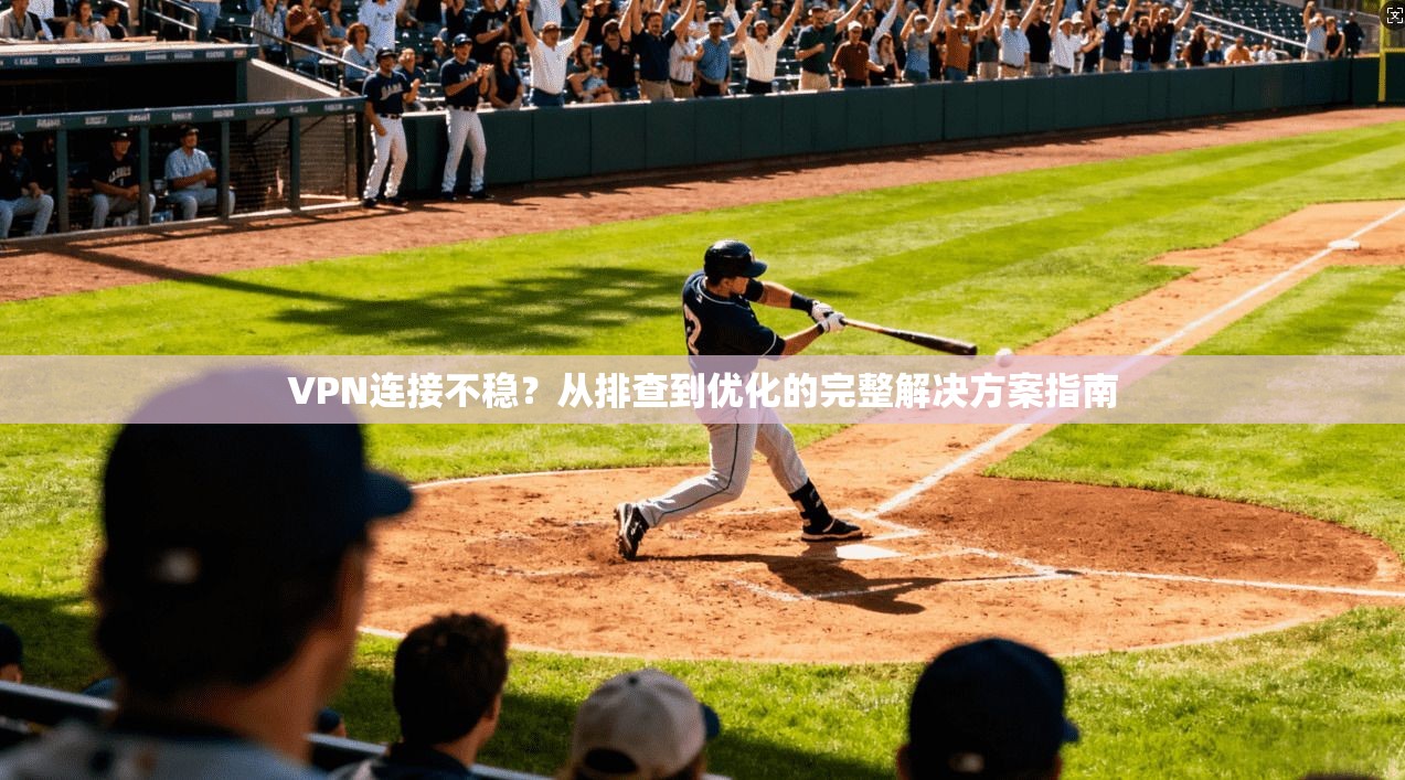 VPN连接不稳？从排查到优化的完整解决方案指南