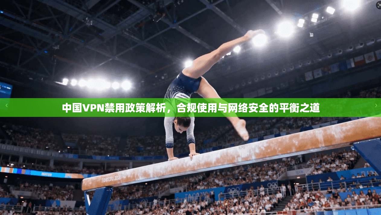 中国VPN禁用政策解析,合规使用与网络安全的平衡之道