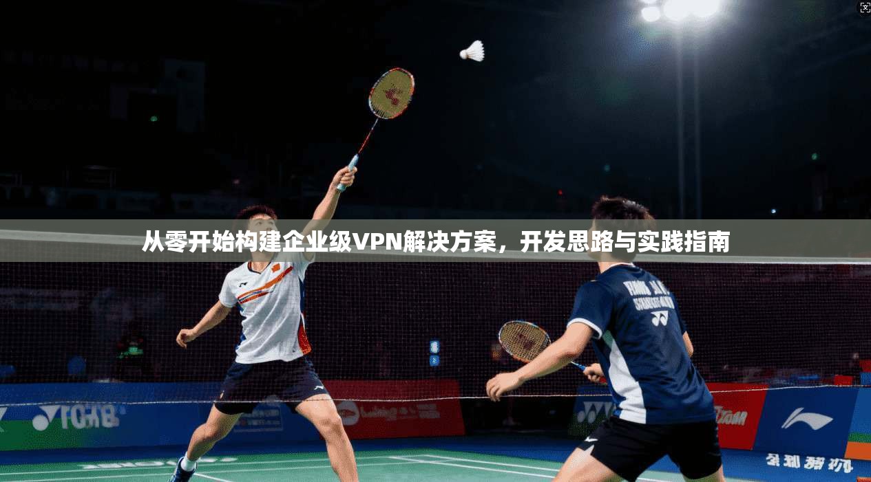 从零开始构建企业级VPN解决方案，开发思路与实践指南