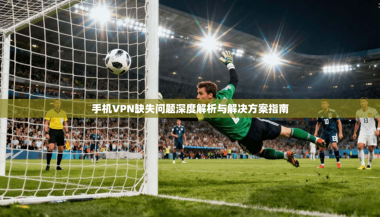 手机VPN缺失问题深度解析与解决方案指南