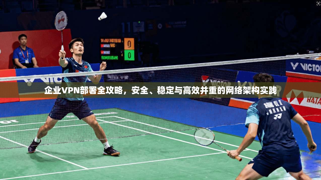 企业VPN部署全攻略，安全、稳定与高效并重的网络架构实践