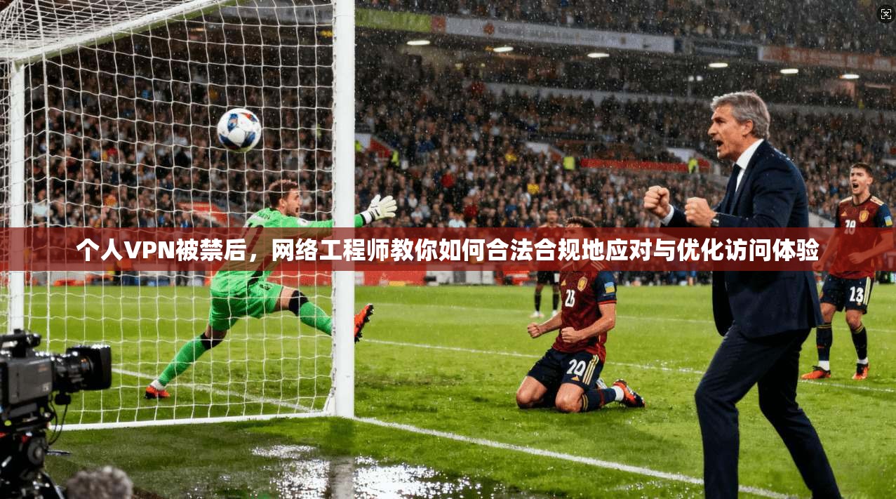 个人VPN被禁后,网络工程师教你如何合法合规地应对与优化访问体验 个人VPN被禁后,网络工程师教你如何合法合规地应对与优化访问体验