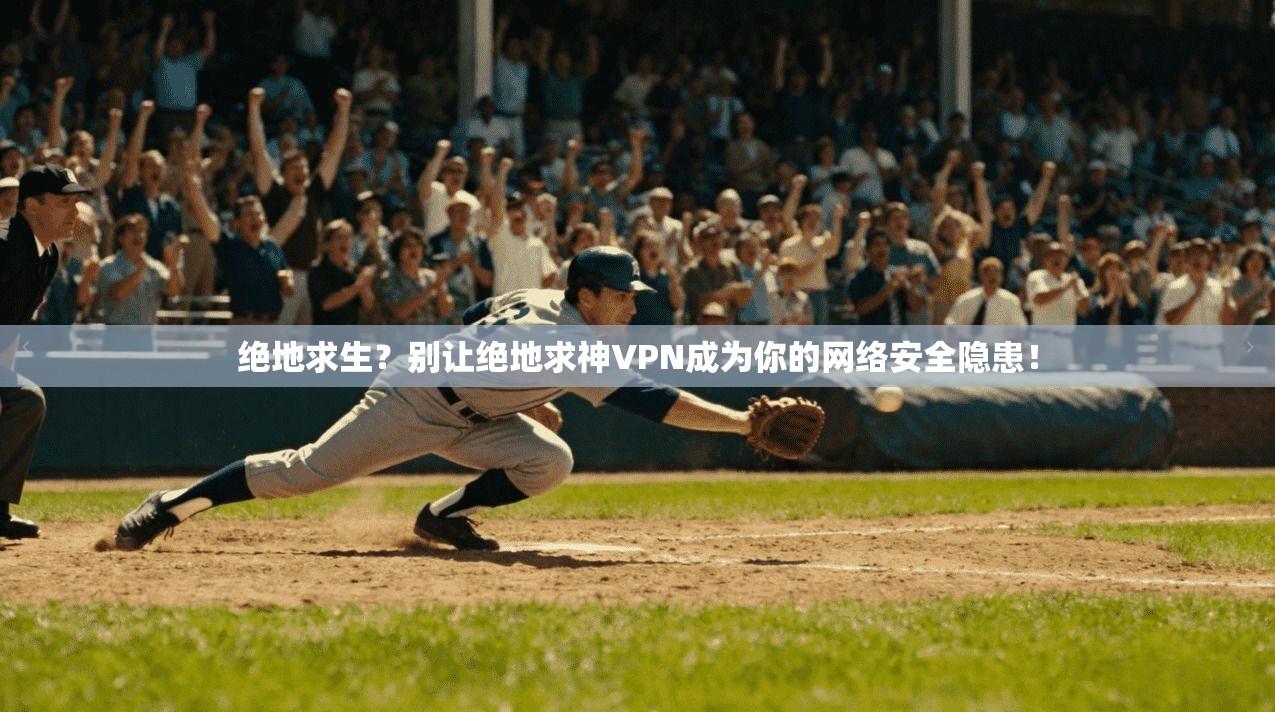 绝地求生?别让绝地求神VPN成为你的网络安全隐患!