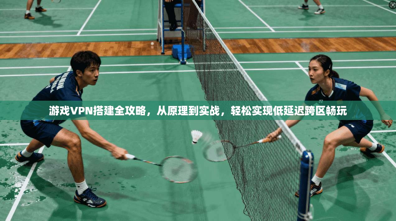 游戏VPN搭建全攻略,从原理到实战,轻松实现低延迟跨区畅玩