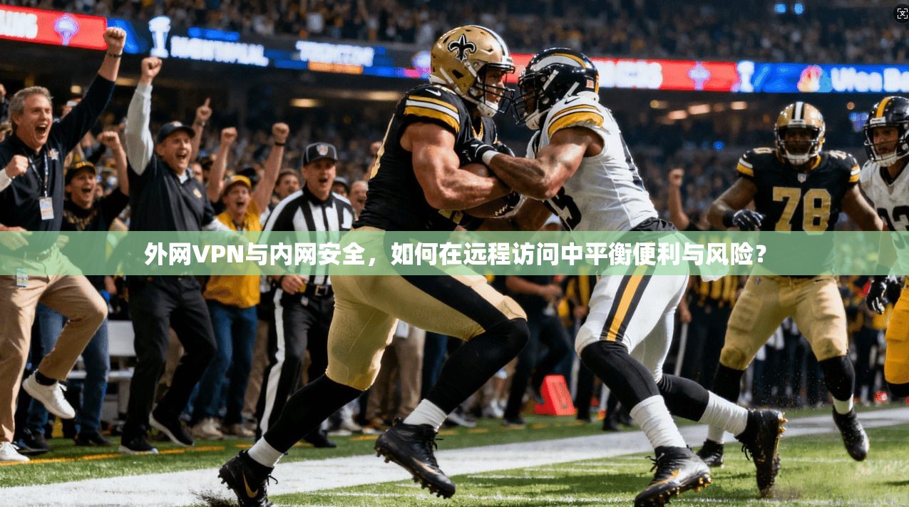 外网VPN与内网安全，如何在远程访问中平衡便利与风险？