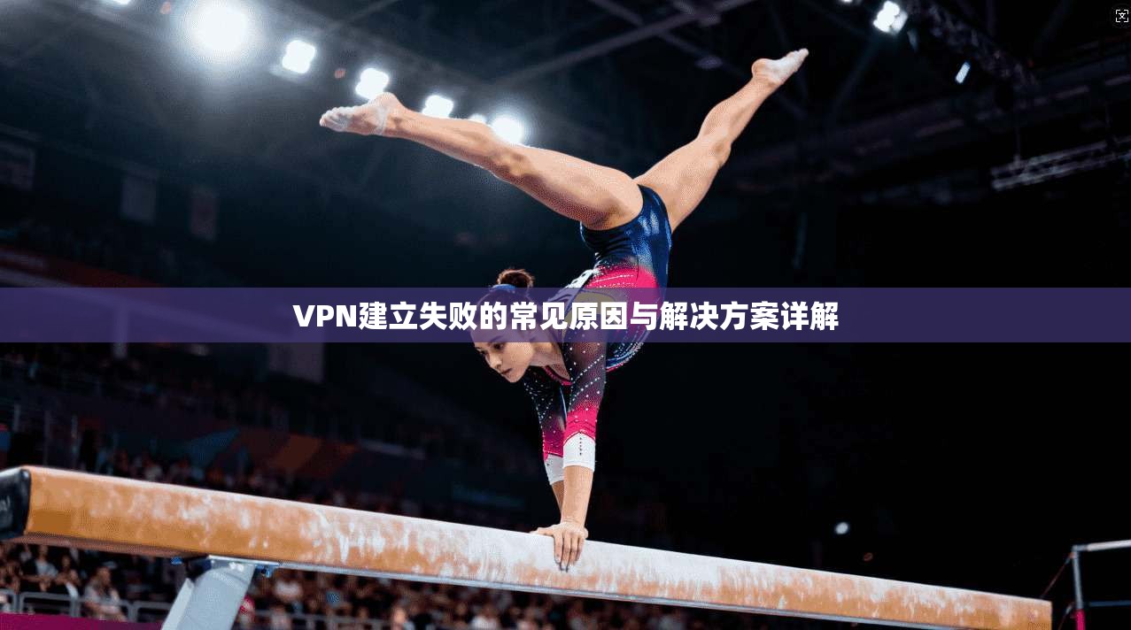 VPN建立失败的常见原因与解决方案详解