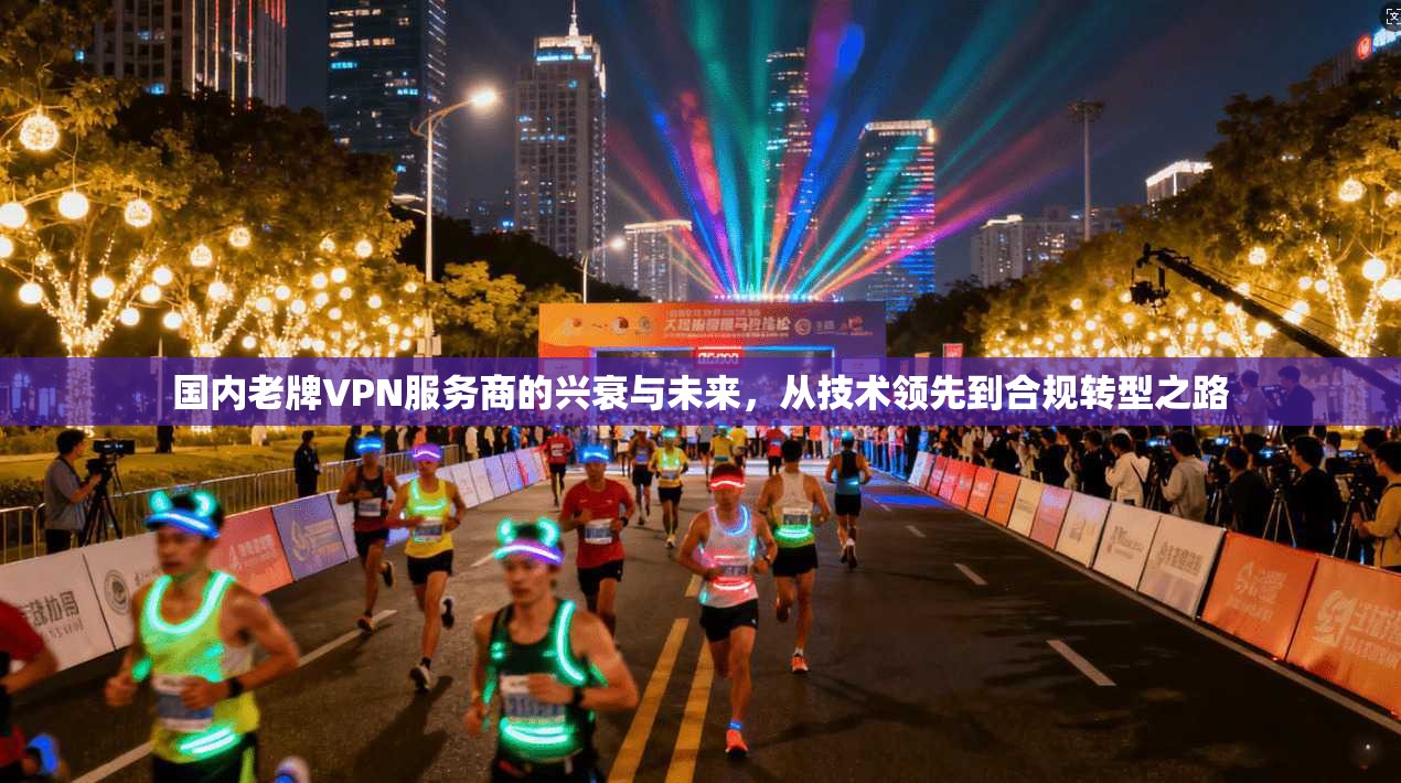 国内老牌VPN服务商的兴衰与未来，从技术领先到合规转型之路