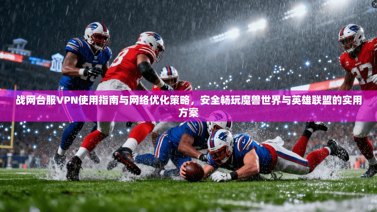 战网台服VPN使用指南与网络优化策略，安全畅玩魔兽世界与英雄联盟的实用方案