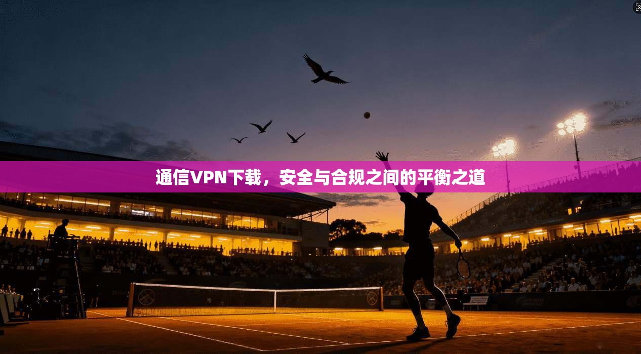 通信VPN下载，安全与合规之间的平衡之道