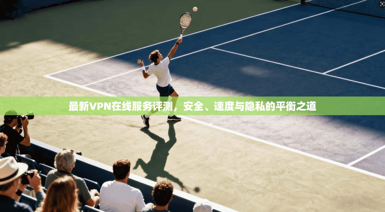 最新VPN在线服务评测，安全、速度与隐私的平衡之道