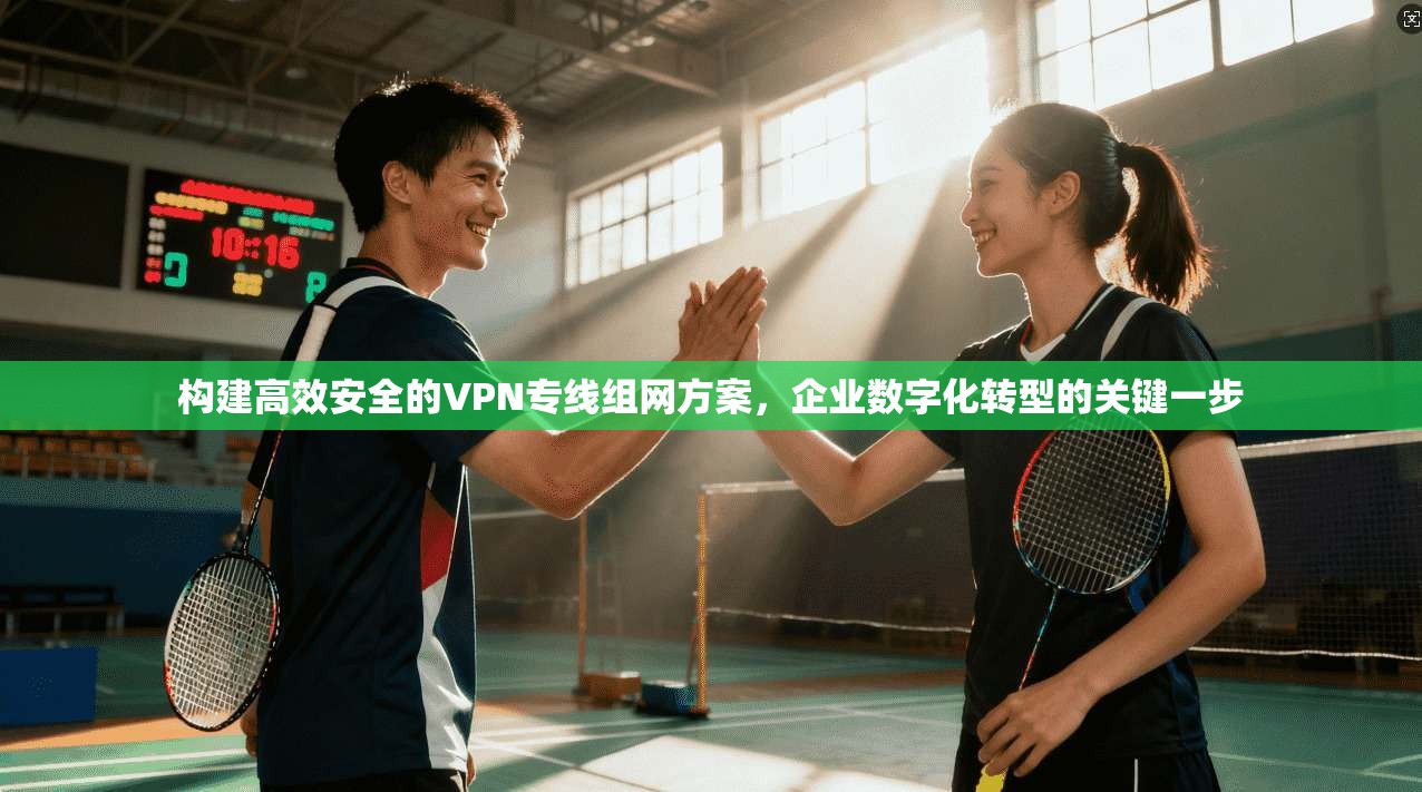 构建高效安全的VPN专线组网方案,企业数字化转型的关键一步