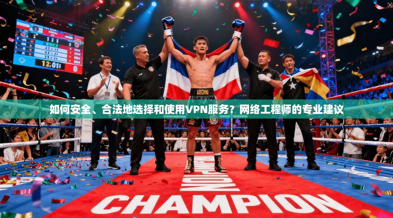 如何安全、合法地选择和使用VPN服务？网络工程师的专业建议