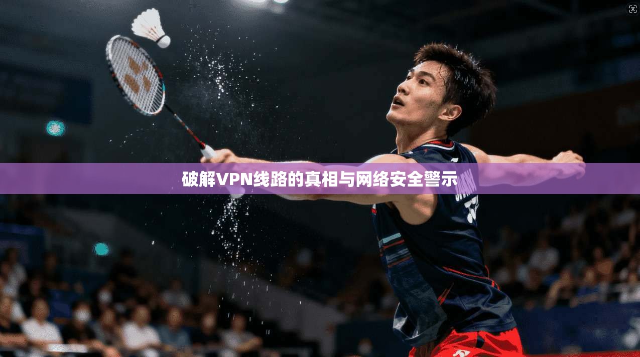 破解VPN线路的真相与网络安全警示 破解VPN线路的真相与网络安全警示