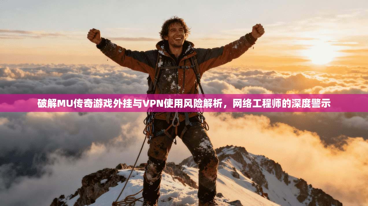破解MU传奇游戏外挂与VPN使用风险解析，网络工程师的深度警示