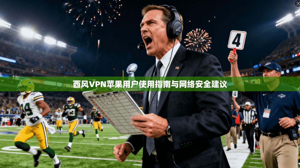西风VPN苹果用户使用指南与网络安全建议