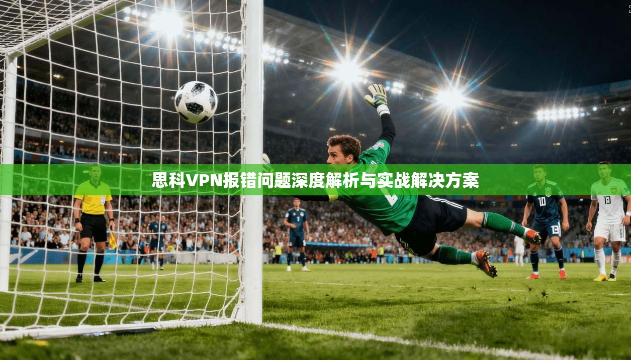 思科VPN报错问题深度解析与实战解决方案