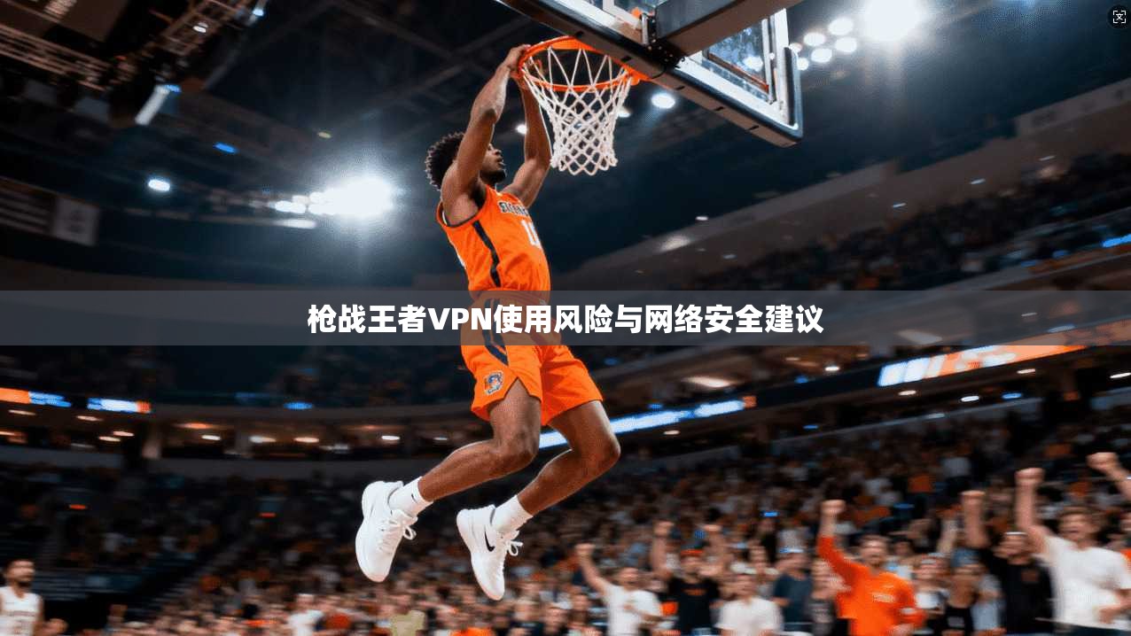 枪战王者VPN使用风险与网络安全建议