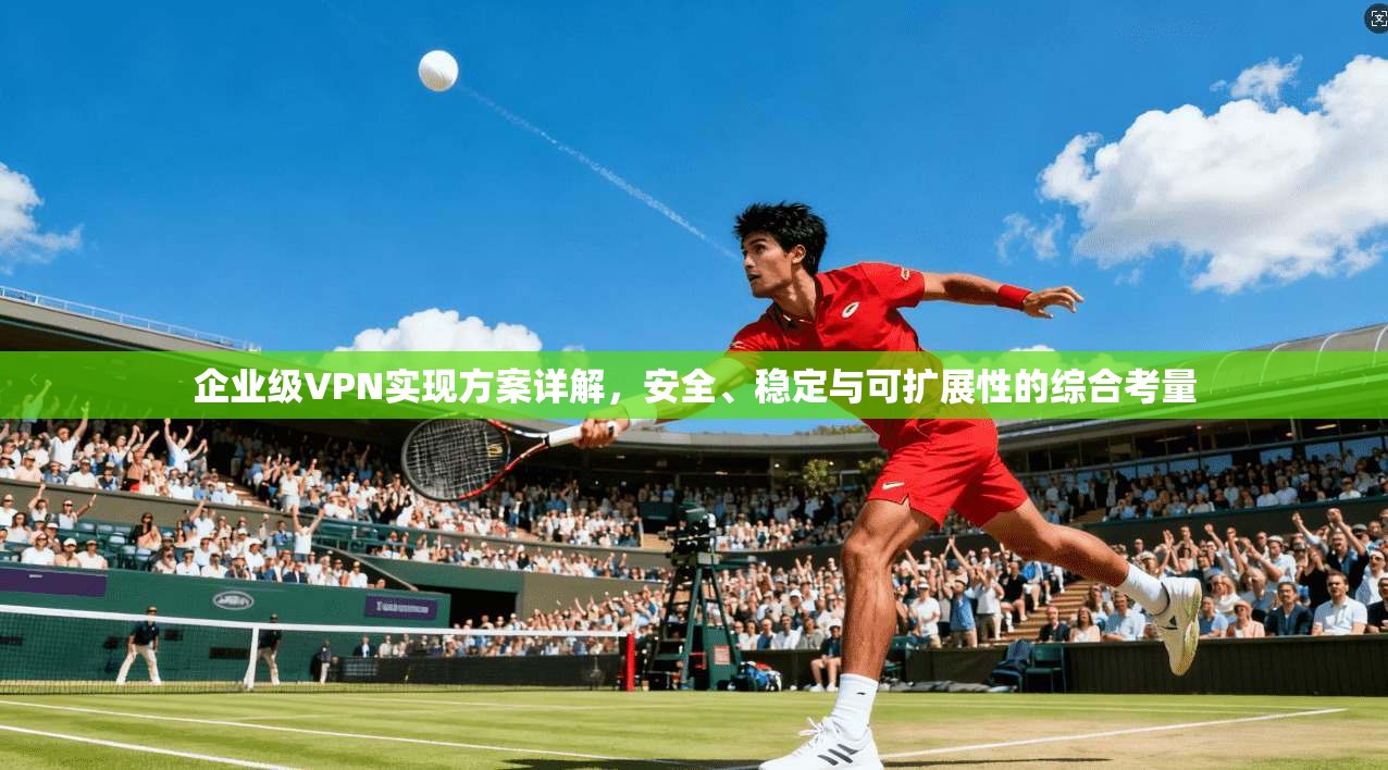 企业级VPN实现方案详解，安全、稳定与可扩展性的综合考量