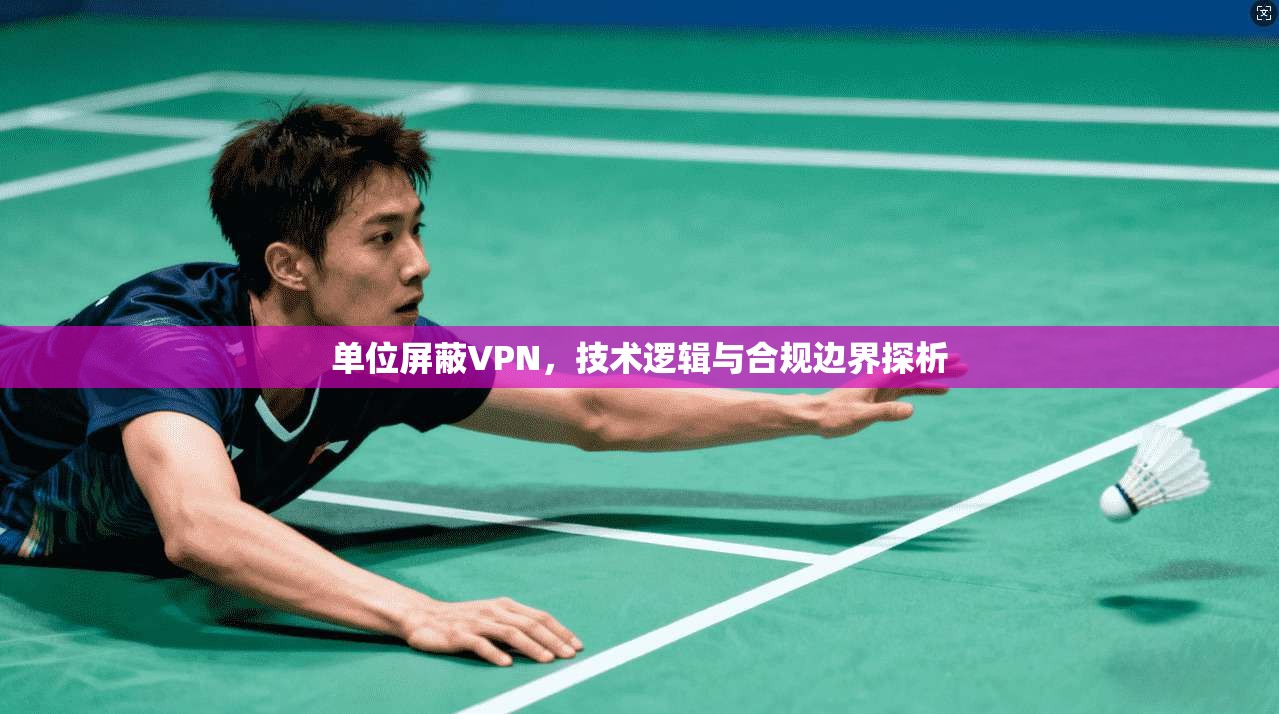 单位屏蔽VPN，技术逻辑与合规边界探析