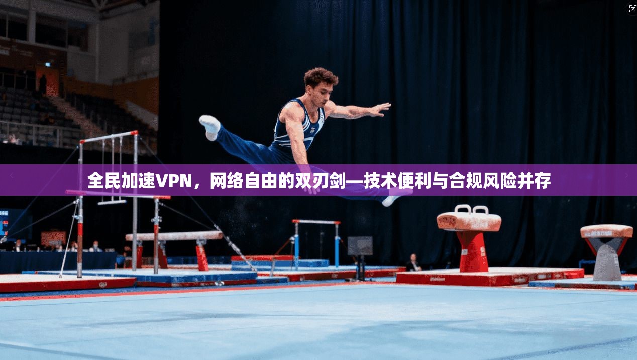 全民加速VPN，网络自由的双刃剑—技术便利与合规风险并存