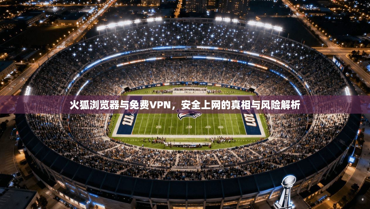 火狐浏览器与免费VPN，安全上网的真相与风险解析