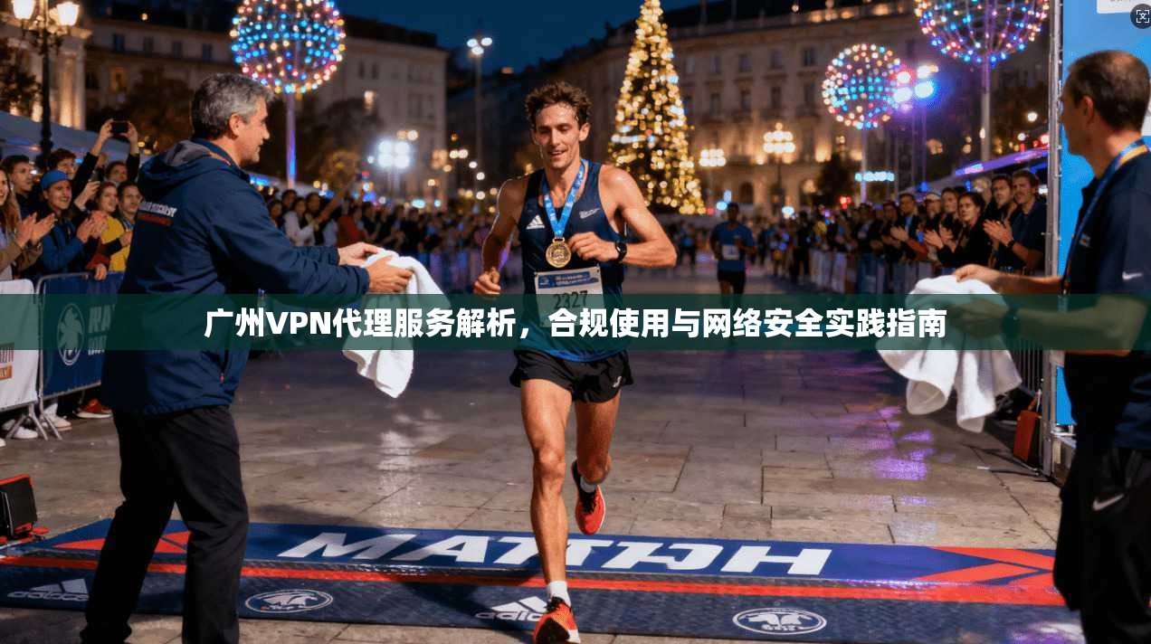 广州VPN代理服务解析，合规使用与网络安全实践指南