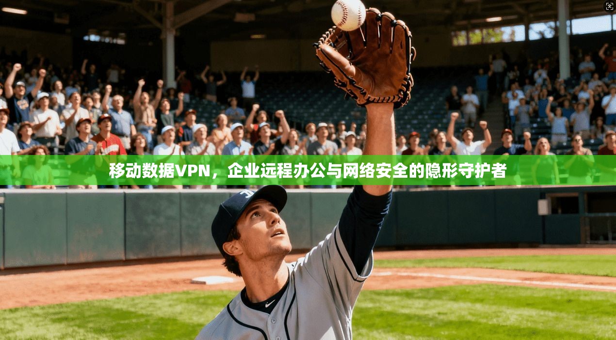移动数据VPN，企业远程办公与网络安全的隐形守护者