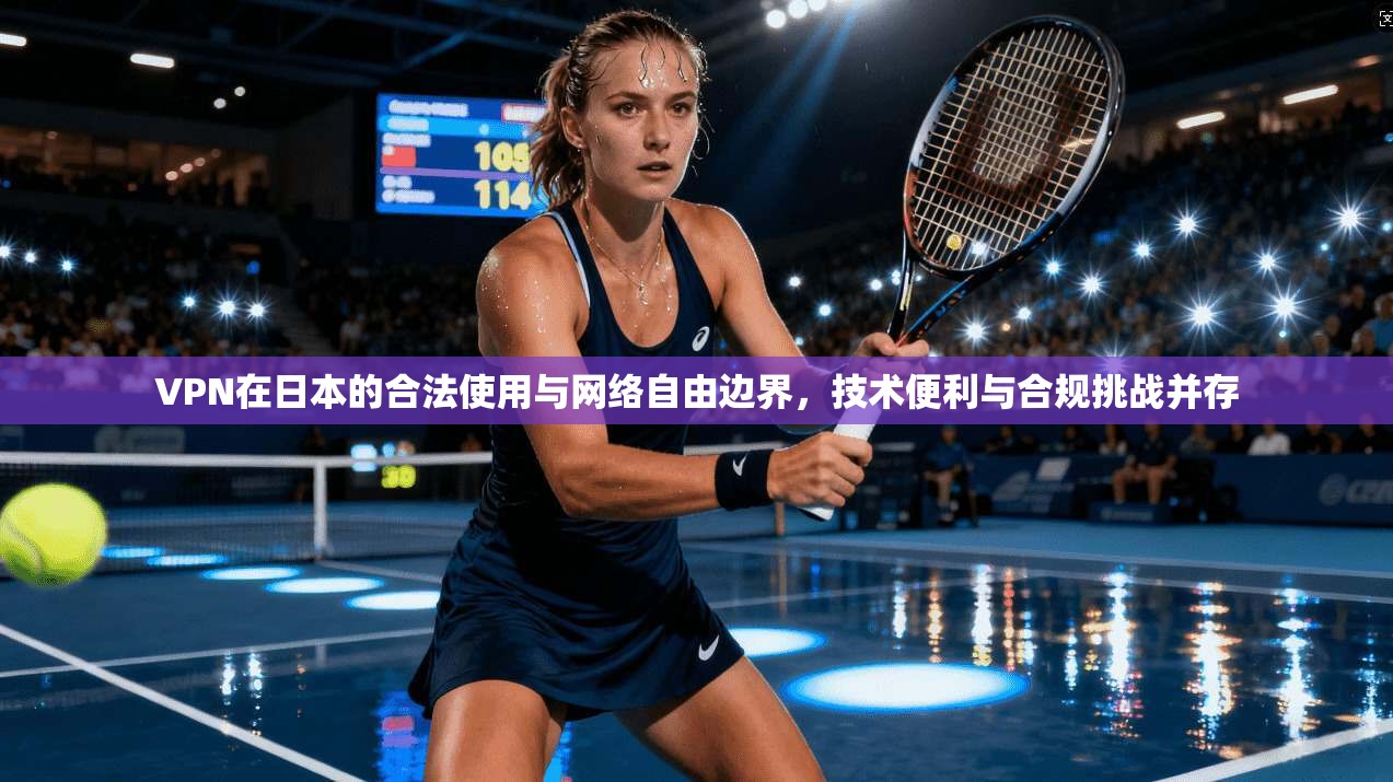 VPN在日本的合法使用与网络自由边界，技术便利与合规挑战并存