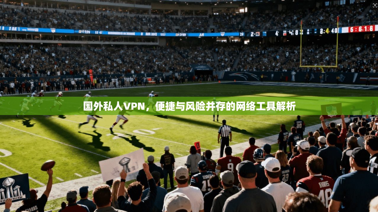 国外私人VPN，便捷与风险并存的网络工具解析
