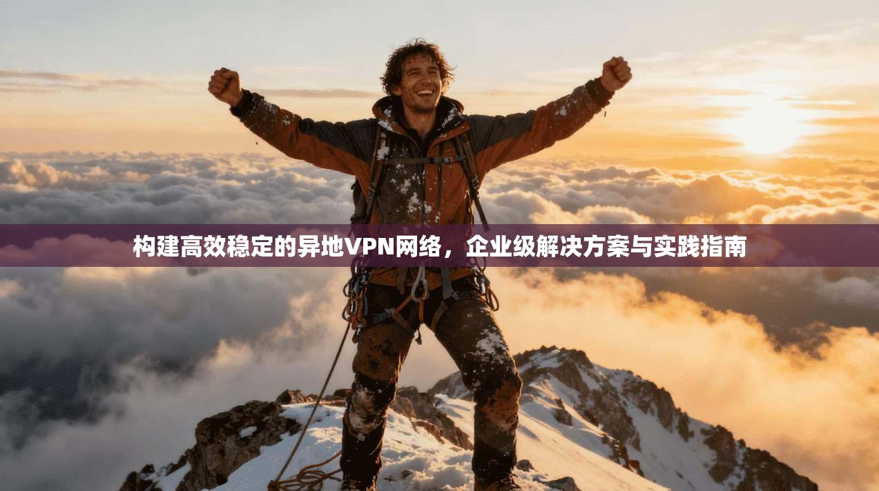 构建高效稳定的异地VPN网络，企业级解决方案与实践指南