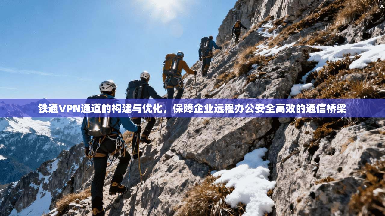铁通VPN通道的构建与优化，保障企业远程办公安全高效的通信桥梁