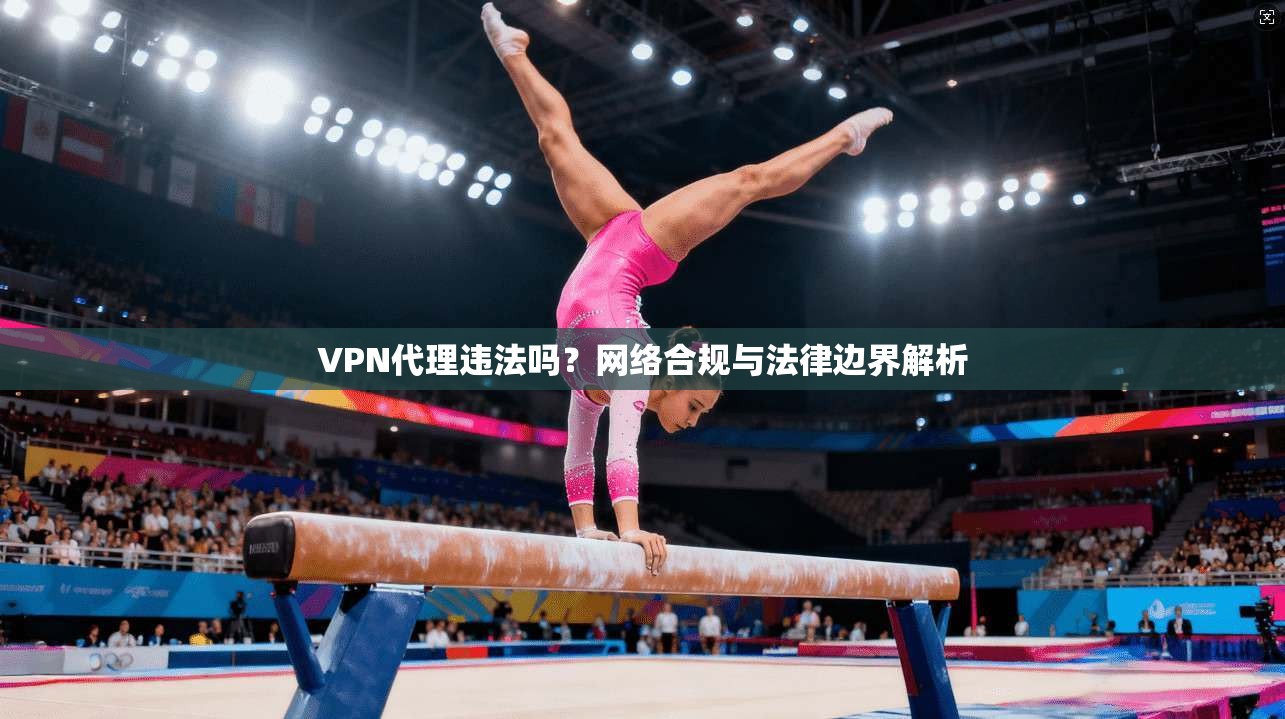 VPN代理违法吗？网络合规与法律边界解析