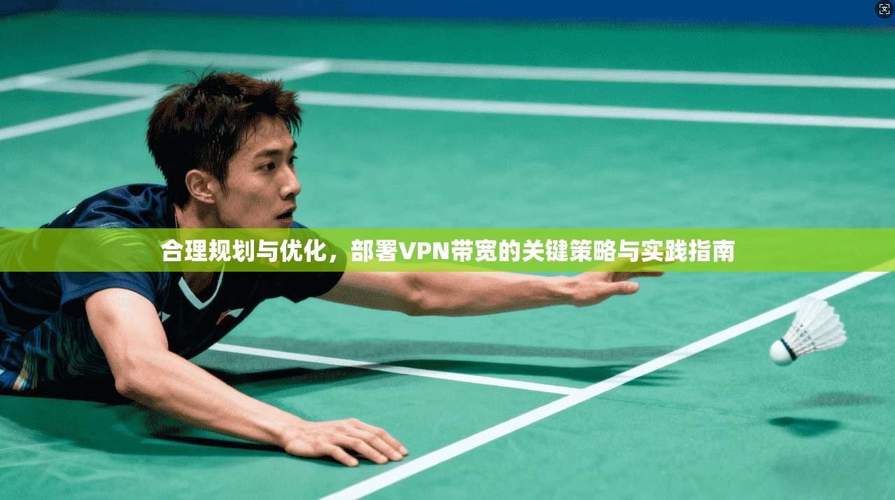 合理规划与优化，部署VPN带宽的关键策略与实践指南