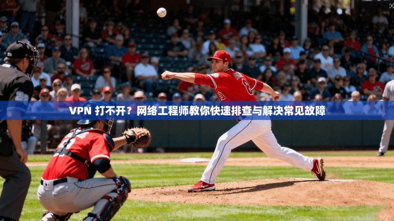 VPN 打不开？网络工程师教你快速排查与解决常见故障
