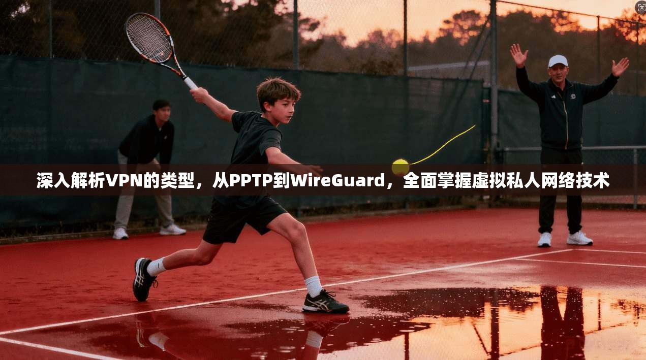 深入解析VPN的类型，从PPTP到WireGuard，全面掌握虚拟私人网络技术