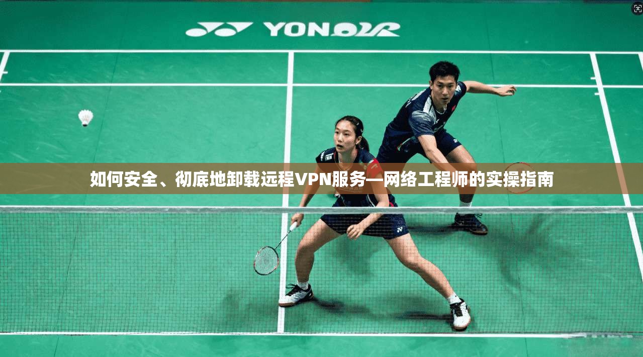 如何安全、彻底地卸载远程VPN服务—网络工程师的实操指南