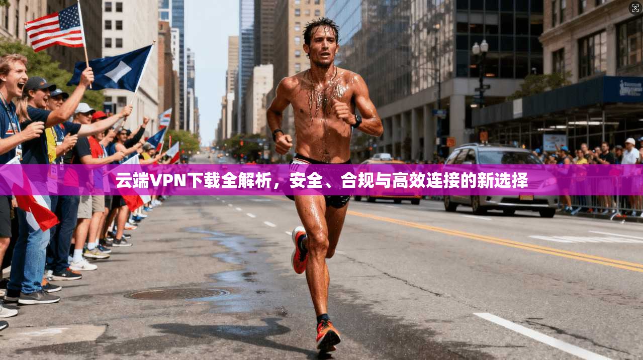 云端VPN下载全解析，安全、合规与高效连接的新选择
