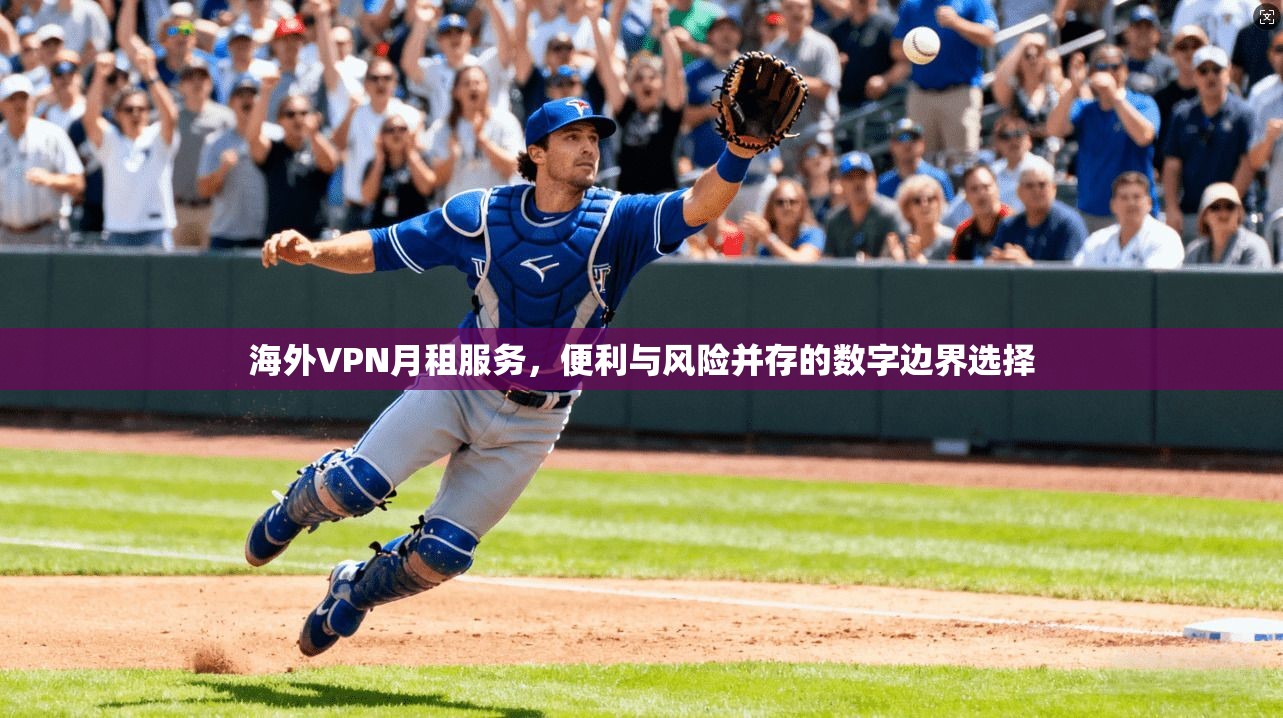 海外VPN月租服务，便利与风险并存的数字边界选择